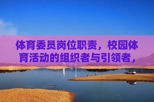 体育委员岗位职责，校园体育活动的组织者与引领者，体育委员职责，校园体育活动的组织者与引领者