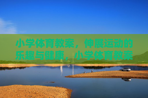 小学体育教案，伸展运动的乐趣与健康，小学体育教案，伸展运动的乐趣与健康