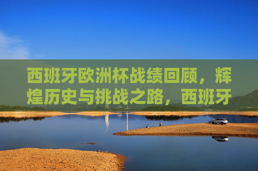 西班牙欧洲杯战绩回顾,辉煌历史与挑战之路,西班牙欧洲杯战绩回顾,辉煌历史与挑战之路 西班牙欧洲杯战绩回顾,辉煌历史与挑战之路,西班牙欧洲杯战绩回顾,辉煌历史与挑战之路