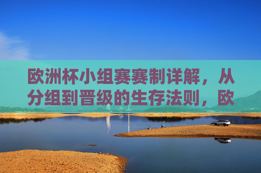 欧洲杯小组赛赛制详解，从分组到晋级的生存法则，欧洲杯小组赛赛制详解，从分组到晋级的生存法则