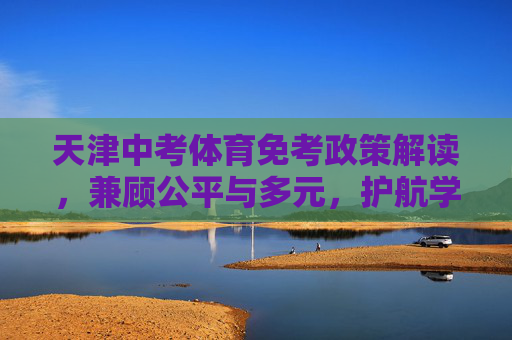 天津中考体育免考政策解读，兼顾公平与多元，护航学生健康成长，天津中考体育免考政策，兼顾公平多元 护航健康成长