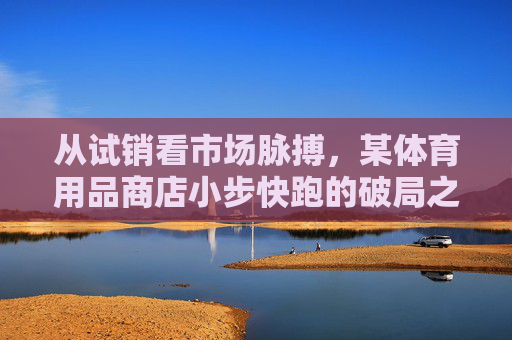 从试销看市场脉搏，某体育用品商店小步快跑的破局之道