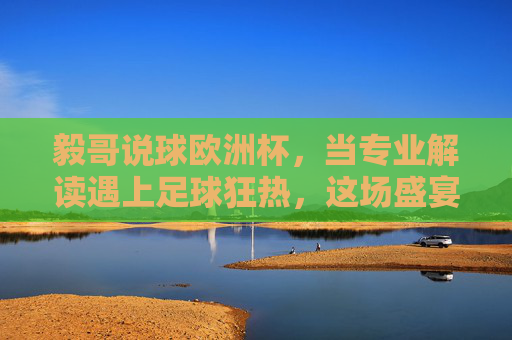 毅哥说球欧洲杯,当专业解读遇上足球狂热,这场盛宴别错过!毅哥说球欧洲杯,专业解读邂逅足球狂热,盛宴正当时! 毅哥说球欧洲杯,当专业解读遇上足球狂热,这场盛宴别错过!毅哥说球欧洲杯,专业解读邂逅足球狂热,盛宴正当时!