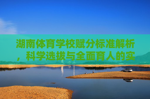 湖南体育学校赋分标准解析,科学选拔与全面育人的实践路径,湖南体育学校赋分标准,科学选拔与全面育人的实践探析 湖南体育学校赋分标准解析,科学选拔与全面育人的实践路径,湖南体育学校赋分标准,科学选拔与全面育人的实践探析