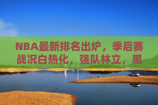 NBA最新排名出炉，季后赛战况白热化，强队林立，黑马频出，NBA最新排名出炉，季后赛战况白热化，强队林立黑马频出