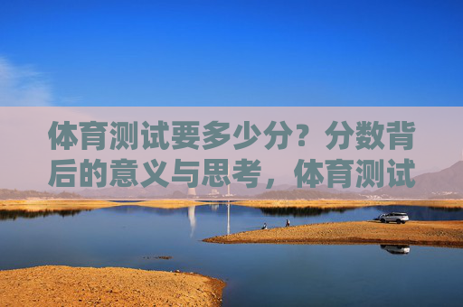 体育测试要多少分?分数背后的意义与思考,体育测试分值之问,分数背后的意义与思考 体育测试要多少分?分数背后的意义与思考,体育测试分值之问,分数背后的意义与思考