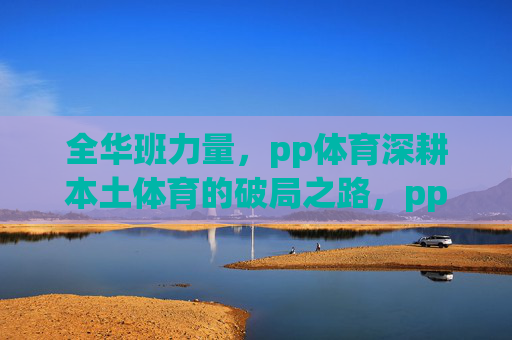 全华班力量，pp体育深耕本土体育的破局之路，pp体育全华班深耕本土体育的破局之路