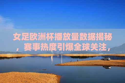 女足欧洲杯播放量数据揭秘,赛事热度引爆全球关注,女足欧洲杯播放量数据揭秘,赛事热度引爆全球关注 女足欧洲杯播放量数据揭秘,赛事热度引爆全球关注,女足欧洲杯播放量数据揭秘,赛事热度引爆全球关注