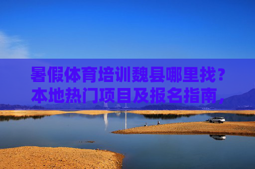 暑假体育培训魏县哪里找?本地热门项目及报名指南,魏县暑假体育培训哪里找?热门项目及报名指南 暑假体育培训魏县哪里找?本地热门项目及报名指南,魏县暑假体育培训哪里找?热门项目及报名指南