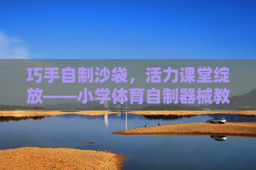 巧手自制沙袋,活力课堂绽放——小学体育自制器械教案设计,巧手自制沙袋,活力课堂绽放——小学体育教案设计 巧手自制沙袋,活力课堂绽放——小学体育自制器械教案设计,巧手自制沙袋,活力课堂绽放——小学体育教案设计