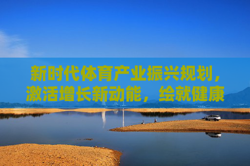 新时代体育产业振兴规划,激活增长新动能,绘就健康中国新图景,新时代体育产业振兴规划,激活增长新动能,绘就健康中国新图景 新时代体育产业振兴规划,激活增长新动能,绘就健康中国新图景,新时代体育产业振兴规划,激活增长新动能,绘就健康中国新图景