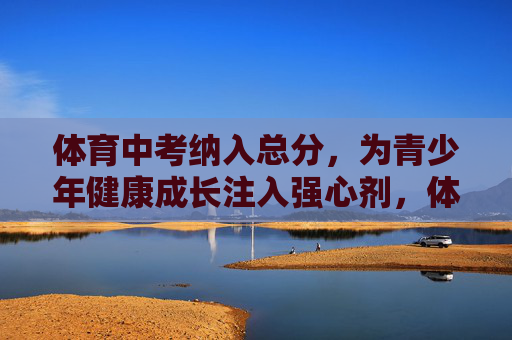 体育中考纳入总分,为青少年健康成长注入强心剂,体育中考纳入总分 为青少年健康成长注入强心剂 体育中考纳入总分,为青少年健康成长注入强心剂,体育中考纳入总分 为青少年健康成长注入强心剂
