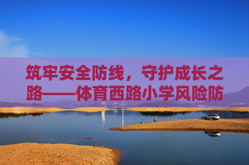 筑牢安全防线,守护成长之路——体育西路小学风险防控工作纪实,筑牢安全防线,守护成长之路——体育西路小学风险防控工作纪实 筑牢安全防线,守护成长之路——体育西路小学风险防控工作纪实,筑牢安全防线,守护成长之路——体育西路小学风险防控工作纪实