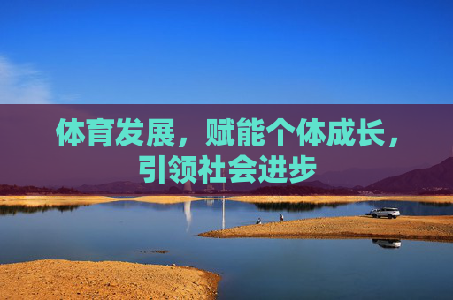 体育发展,赋能个体成长,引领社会进步 体育发展,赋能个体成长,引领社会进步