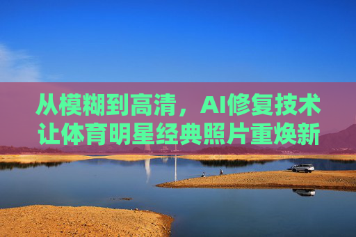 从模糊到高清,AI修复技术让体育明星经典照片重焕新生,AI修复技术,体育明星经典照片从模糊到高清重焕新生 从模糊到高清,AI修复技术让体育明星经典照片重焕新生,AI修复技术,体育明星经典照片从模糊到高清重焕新生