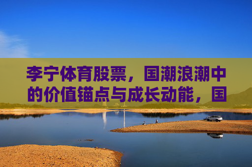 李宁体育股票,国潮浪潮中的价值锚点与成长动能,国潮浪潮中的李宁体育股票,价值锚点与成长动能 李宁体育股票,国潮浪潮中的价值锚点与成长动能,国潮浪潮中的李宁体育股票,价值锚点与成长动能