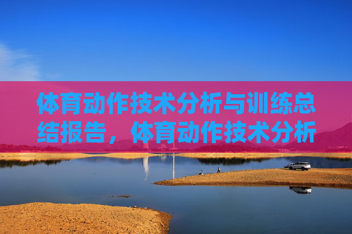 体育动作技术分析与训练总结报告,体育动作技术分析与训练总结报告 体育动作技术分析与训练总结报告,体育动作技术分析与训练总结报告