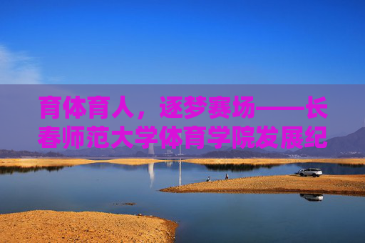 育体育人,逐梦赛场——长春师范大学体育学院发展纪实,长春师范大学体育学院,育体育人逐梦纪实 育体育人,逐梦赛场——长春师范大学体育学院发展纪实,长春师范大学体育学院,育体育人逐梦纪实