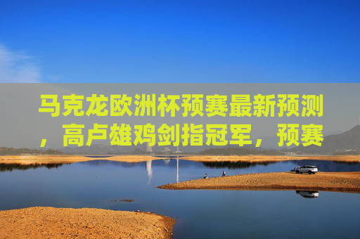 马克龙欧洲杯预赛最新预测,高卢雄鸡剑指冠军,预赛征程暗藏三大考验,高卢雄鸡欧洲杯预赛剑指冠军,预赛征程暗藏三大考验 马克龙欧洲杯预赛最新预测,高卢雄鸡剑指冠军,预赛征程暗藏三大考验,高卢雄鸡欧洲杯预赛剑指冠军,预赛征程暗藏三大考验