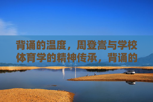 背诵的温度，周登嵩与学校体育学的精神传承，背诵的温度，周登嵩与学校体育学精神传承