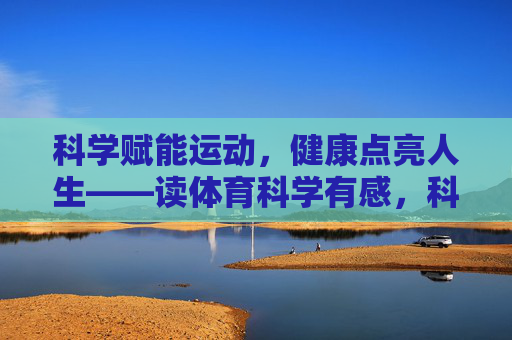 科学赋能运动,健康点亮人生——读体育科学有感,科学赋能运动,健康点亮人生 科学赋能运动,健康点亮人生——读体育科学有感,科学赋能运动,健康点亮人生