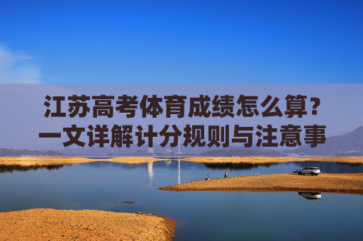 江苏高考体育成绩怎么算?一文详解计分规则与注意事项,江苏高考体育成绩计分规则与注意事项详解 江苏高考体育成绩怎么算?一文详解计分规则与注意事项,江苏高考体育成绩计分规则与注意事项详解