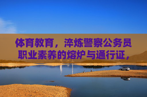 体育教育,淬炼警察公务员职业素养的熔炉与通行证,体育教育,淬炼警察公务员职业素养的熔炉与通行证 体育教育,淬炼警察公务员职业素养的熔炉与通行证,体育教育,淬炼警察公务员职业素养的熔炉与通行证