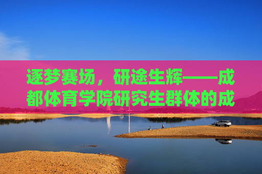 逐梦赛场,研途生辉——成都体育学院研究生群体的成长与担当,逐梦赛场,研途生辉——成都体育学院研究生成长与担当 逐梦赛场,研途生辉——成都体育学院研究生群体的成长与担当,逐梦赛场,研途生辉——成都体育学院研究生成长与担当