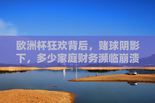 欧洲杯狂欢背后,赌球阴影下,多少家庭财务濒临崩溃?欧洲杯赌球,狂欢背后的家庭财务危机 欧洲杯狂欢背后,赌球阴影下,多少家庭财务濒临崩溃?欧洲杯赌球,狂欢背后的家庭财务危机