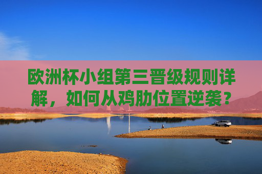 欧洲杯小组第三晋级规则详解,如何从鸡肋位置逆袭?欧洲杯小组第三晋级规则,鸡肋位置逆袭攻略 欧洲杯小组第三晋级规则详解,如何从鸡肋位置逆袭?欧洲杯小组第三晋级规则,鸡肋位置逆袭攻略