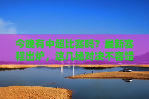 今晚有中超比赛吗？最新赛程出炉，这几场对决不容错过！今晚中超赛程出炉，这几场对决不容错过！