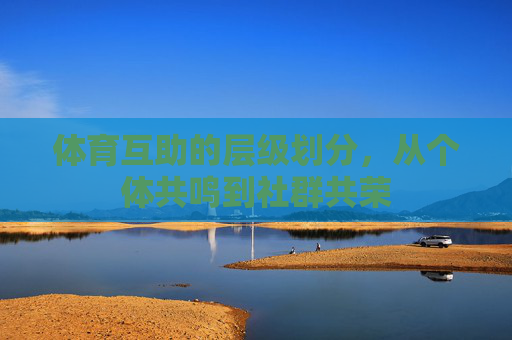 体育互助的层级划分,从个体共鸣到社群共荣 体育互助的层级划分,从个体共鸣到社群共荣