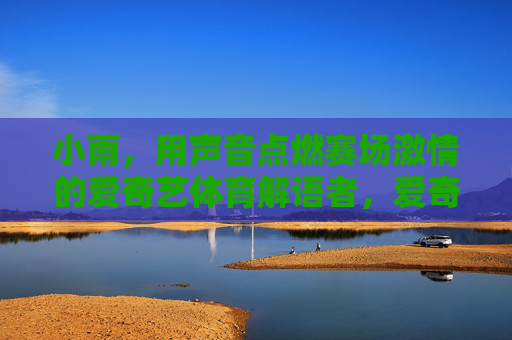 小雨，用声音点燃赛场激情的爱奇艺体育解语者，爱奇艺体育解语者小雨，用声音点燃赛场激情