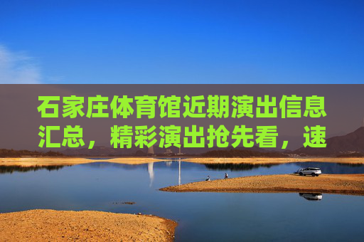 石家庄体育馆近期演出信息汇总,精彩演出抢先看,速来打卡!石家庄体育馆近期演出信息汇总,精彩抢先看速打卡! 石家庄体育馆近期演出信息汇总,精彩演出抢先看,速来打卡!石家庄体育馆近期演出信息汇总,精彩抢先看速打卡!
