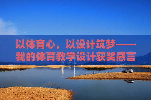 以体育心,以设计筑梦——我的体育教学设计获奖感言 以体育心,以设计筑梦——我的体育教学设计获奖感言