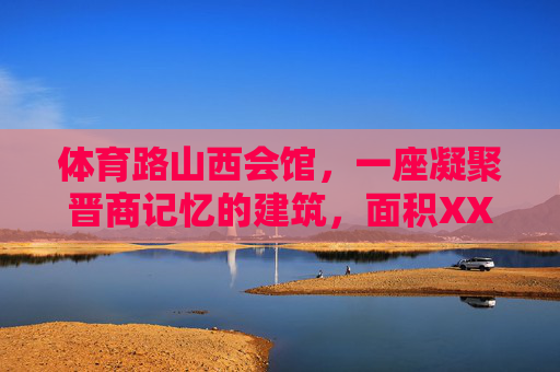体育路山西会馆,一座凝聚晋商记忆的建筑,面积XX平方米的文化坐标,体育路山西会馆,晋商记忆的文化坐标 体育路山西会馆,一座凝聚晋商记忆的建筑,面积XX平方米的文化坐标,体育路山西会馆,晋商记忆的文化坐标