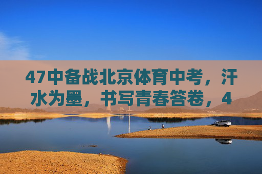 47中备战北京体育中考,汗水为墨,书写青春答卷,47中青春砺剑,汗水为墨书体育中考答卷 47中备战北京体育中考,汗水为墨,书写青春答卷,47中青春砺剑,汗水为墨书体育中考答卷