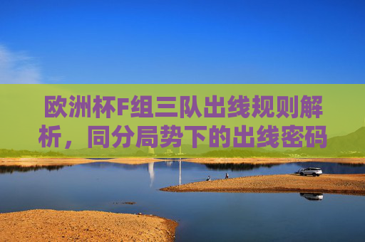 欧洲杯F组三队出线规则解析,同分局势下的出线密码,欧洲杯F组三队同分局势出线密码解析 欧洲杯F组三队出线规则解析,同分局势下的出线密码,欧洲杯F组三队同分局势出线密码解析