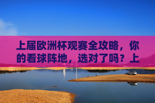 上届欧洲杯观赛全攻略,你的看球阵地,选对了吗?上届欧洲杯观赛攻略,你的看球阵地选对了吗? 上届欧洲杯观赛全攻略,你的看球阵地,选对了吗?上届欧洲杯观赛攻略,你的看球阵地选对了吗?