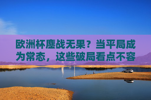 欧洲杯鏖战无果?当平局成为常态,这些破局看点不容错过!欧洲杯平局成常态?破局看点引期待! 欧洲杯鏖战无果?当平局成为常态,这些破局看点不容错过!欧洲杯平局成常态?破局看点引期待!