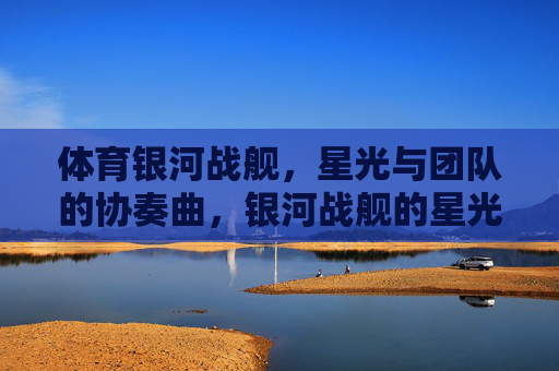体育银河战舰，星光与团队的协奏曲，银河战舰的星光协奏曲