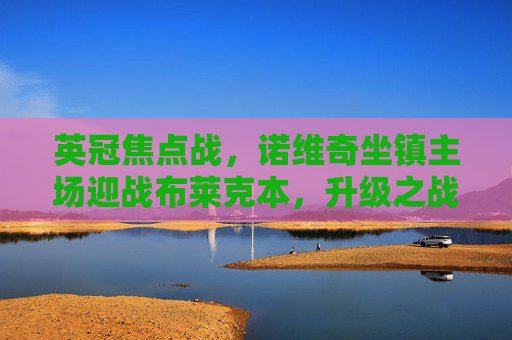 英冠焦点战,诺维奇坐镇主场迎战布莱克本,升级之战谁能占得先机?英冠升级之战,诺维奇主场迎战布莱克本 英冠焦点战,诺维奇坐镇主场迎战布莱克本,升级之战谁能占得先机?英冠升级之战,诺维奇主场迎战布莱克本