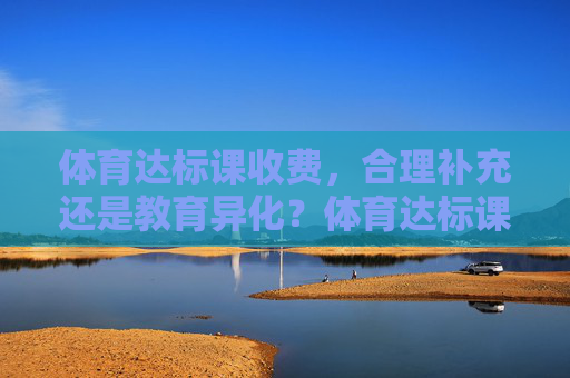 体育达标课收费,合理补充还是教育异化?体育达标课收费,合理补充还是教育异化? 体育达标课收费,合理补充还是教育异化?体育达标课收费,合理补充还是教育异化?