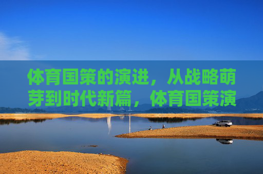 体育国策的演进,从战略萌芽到时代新篇,体育国策演进,从战略萌芽到时代新篇 体育国策的演进,从战略萌芽到时代新篇,体育国策演进,从战略萌芽到时代新篇