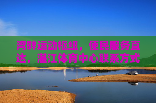 湾畔运动枢纽,便民服务直达,湛江体育中心联系方式全攻略,湾畔运动枢纽湛江体育中心联系方式全攻略 湾畔运动枢纽,便民服务直达,湛江体育中心联系方式全攻略,湾畔运动枢纽湛江体育中心联系方式全攻略