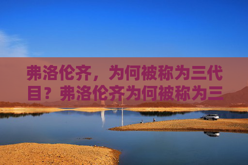 弗洛伦齐,为何被称为三代目?弗洛伦齐为何被称为三代目? 弗洛伦齐,为何被称为三代目?弗洛伦齐为何被称为三代目?