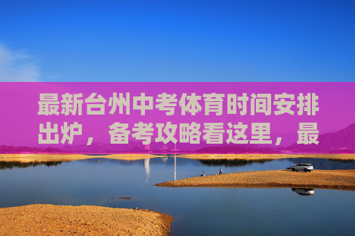 最新台州中考体育时间安排出炉，备考攻略看这里，最新台州中考体育时间安排及备考攻略