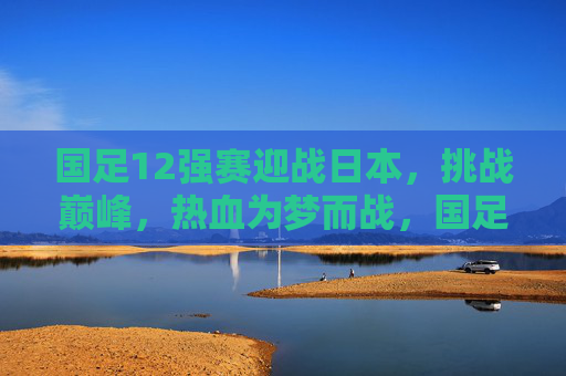 国足12强赛迎战日本,挑战巅峰,热血为梦而战,国足12强赛迎战日本,巅峰挑战,热血逐梦 国足12强赛迎战日本,挑战巅峰,热血为梦而战,国足12强赛迎战日本,巅峰挑战,热血逐梦