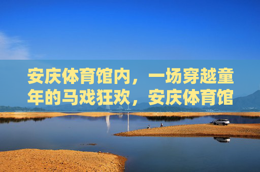 安庆体育馆内,一场穿越童年的马戏狂欢,安庆体育馆,穿越童年的马戏狂欢 安庆体育馆内,一场穿越童年的马戏狂欢,安庆体育馆,穿越童年的马戏狂欢