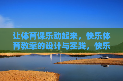 让体育课乐动起来,快乐体育教案的设计与实践,快乐体育教案的设计与实践,让体育课乐动起来 让体育课乐动起来,快乐体育教案的设计与实践,快乐体育教案的设计与实践,让体育课乐动起来